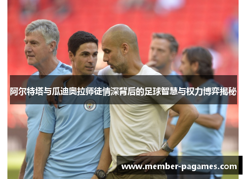 阿尔特塔与瓜迪奥拉师徒情深背后的足球智慧与权力博弈揭秘