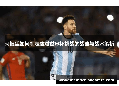 阿根廷如何制定应对世界杯挑战的战略与战术解析 阿根廷如何制定应对世界杯挑战的战略与战术解析
