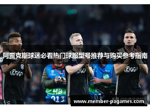 阿贾克斯球迷必看热门球服型号推荐与购买参考指南 阿贾克斯球迷必看热门球服型号推荐与购买参考指南