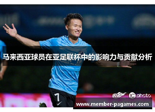 马来西亚球员在亚足联杯中的影响力与贡献分析 马来西亚球员在亚足联杯中的影响力与贡献分析