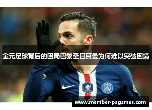 金元足球背后的困局巴黎圣日耳曼为何难以突破困境 金元足球背后的困局巴黎圣日耳曼为何难以突破困境