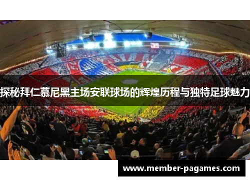 探秘拜仁慕尼黑主场安联球场的辉煌历程与独特足球魅力