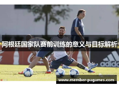 阿根廷国家队赛前训练的意义与目标解析