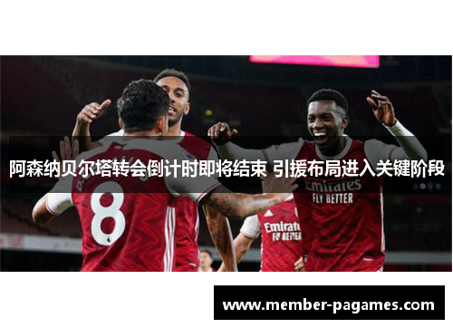 阿森纳贝尔塔转会倒计时即将结束 引援布局进入关键阶段