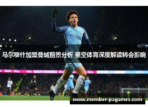 马尔穆什加盟曼城前景分析 星空体育深度解读转会影响
