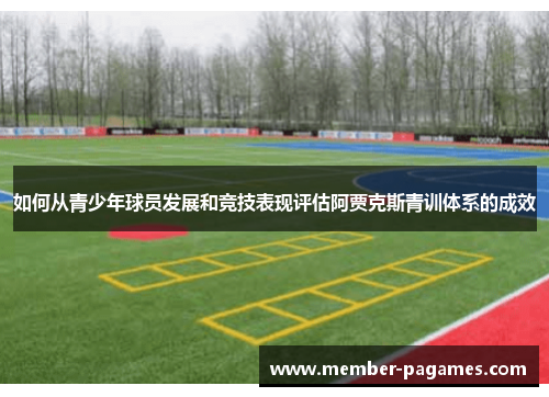 如何从青少年球员发展和竞技表现评估阿贾克斯青训体系的成效 如何从青少年球员发展和竞技表现评估阿贾克斯青训体系的成效