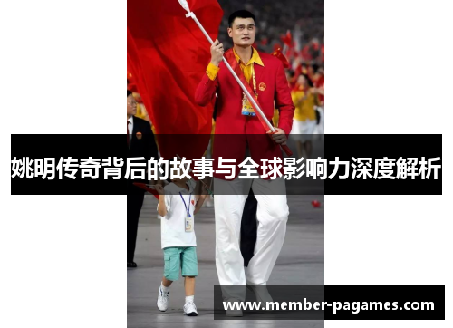 姚明传奇背后的故事与全球影响力深度解析 姚明传奇背后的故事与全球影响力深度解析