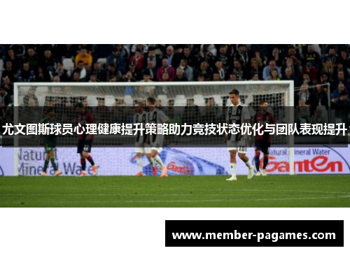 尤文图斯球员心理健康提升策略助力竞技状态优化与团队表现提升 尤文图斯球员心理健康提升策略助力竞技状态优化与团队表现提升