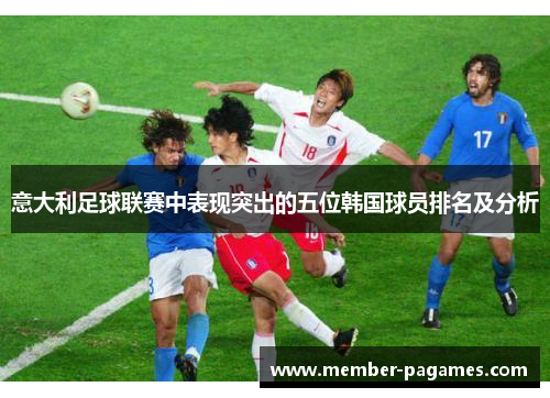 意大利足球联赛中表现突出的五位韩国球员排名及分析 意大利足球联赛中表现突出的五位韩国球员排名及分析