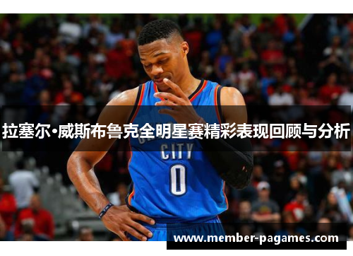 拉塞尔·威斯布鲁克全明星赛精彩表现回顾与分析