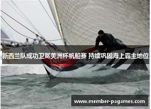 新西兰队成功卫冕美洲杯帆船赛 持续巩固海上霸主地位 新西兰队成功卫冕美洲杯帆船赛 持续巩固海上霸主地位