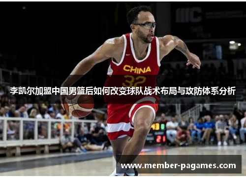 李凯尔加盟中国男篮后如何改变球队战术布局与攻防体系分析 李凯尔加盟中国男篮后如何改变球队战术布局与攻防体系分析