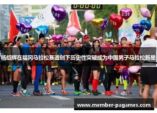 杨绍辉在福冈马拉松赛道创下历史性突破成为中国男子马拉松新星 杨绍辉在福冈马拉松赛道创下历史性突破成为中国男子马拉松新星