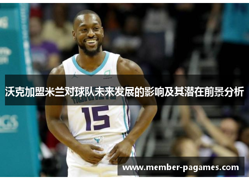 沃克加盟米兰对球队未来发展的影响及其潜在前景分析 沃克加盟米兰对球队未来发展的影响及其潜在前景分析