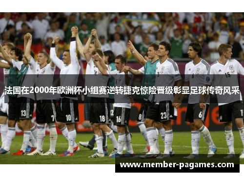 法国在2000年欧洲杯小组赛逆转捷克惊险晋级彰显足球传奇风采 法国在2000年欧洲杯小组赛逆转捷克惊险晋级彰显足球传奇风采