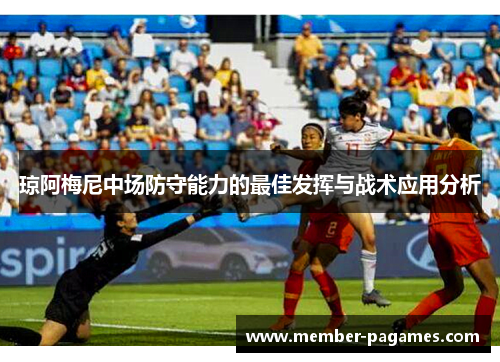 琼阿梅尼中场防守能力的最佳发挥与战术应用分析