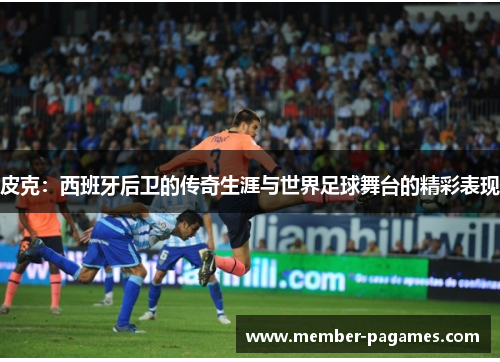 皮克：西班牙后卫的传奇生涯与世界足球舞台的精彩表现