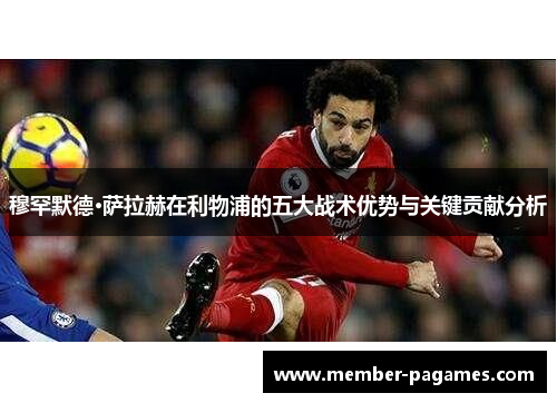 穆罕默德·萨拉赫在利物浦的五大战术优势与关键贡献分析 穆罕默德·萨拉赫在利物浦的五大战术优势与关键贡献分析