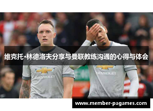 维克托·林德洛夫分享与曼联教练沟通的心得与体会 维克托·林德洛夫分享与曼联教练沟通的心得与体会
