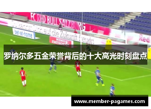 罗纳尔多五金荣誉背后的十大高光时刻盘点