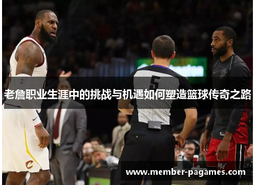 老詹职业生涯中的挑战与机遇如何塑造篮球传奇之路