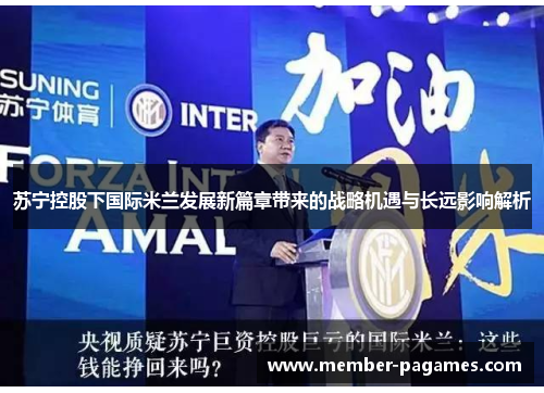 苏宁控股下国际米兰发展新篇章带来的战略机遇与长远影响解析 苏宁控股下国际米兰发展新篇章带来的战略机遇与长远影响解析