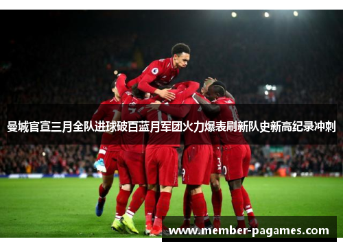 曼城官宣三月全队进球破百蓝月军团火力爆表刷新队史新高纪录冲刺