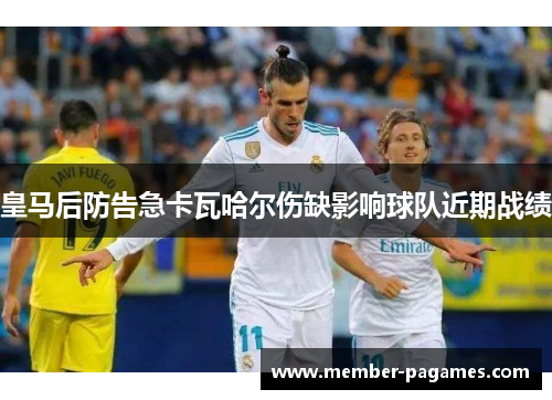皇马后防告急卡瓦哈尔伤缺影响球队近期战绩