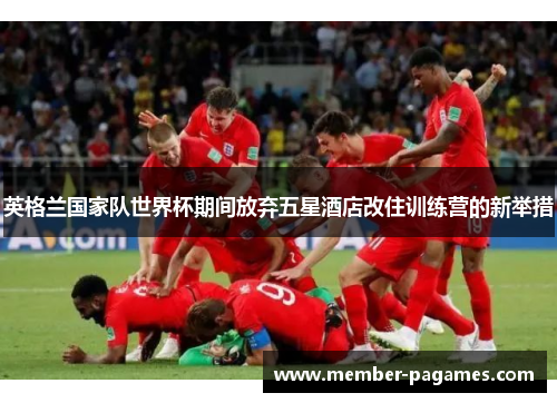 英格兰国家队世界杯期间放弃五星酒店改住训练营的新举措