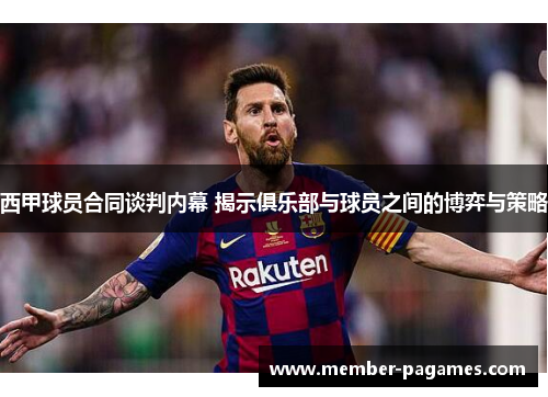 西甲球员合同谈判内幕 揭示俱乐部与球员之间的博弈与策略