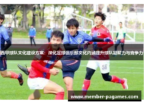 西甲球队文化建设方案：深化足球俱乐部文化内涵提升球队凝聚力与竞争力