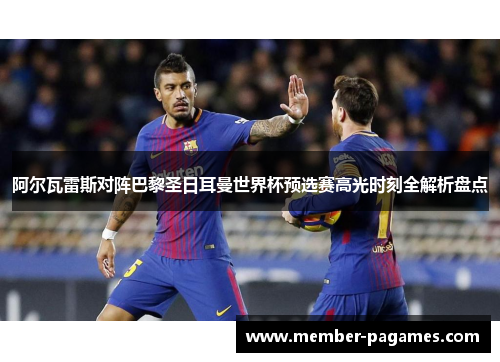 阿尔瓦雷斯对阵巴黎圣日耳曼世界杯预选赛高光时刻全解析盘点