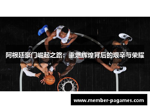 阿根廷豪门崛起之路：重燃辉煌背后的艰辛与荣耀