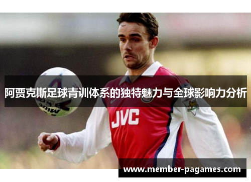 阿贾克斯足球青训体系的独特魅力与全球影响力分析