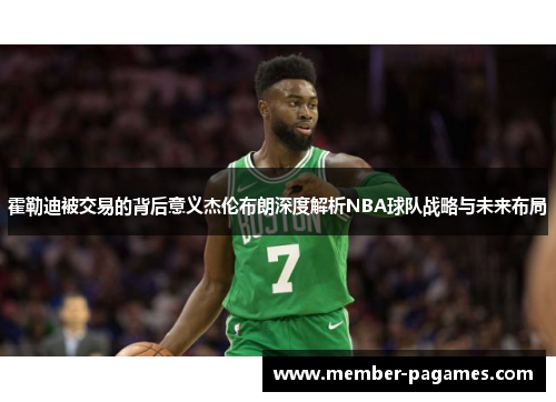 霍勒迪被交易的背后意义杰伦布朗深度解析NBA球队战略与未来布局