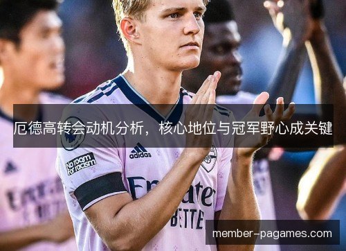 厄德高转会动机分析，核心地位与冠军野心成关键